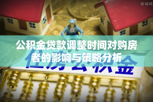 文登公积金贷款调整时间对购房者的影响与策略分析