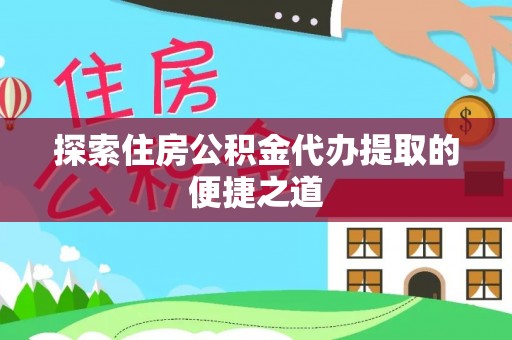 文登探索住房公积金代办提取的便捷之道