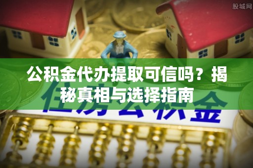 文登公积金代办提取可信吗？揭秘真相与选择指南