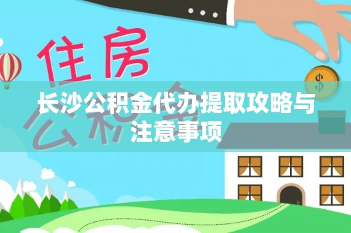 文登长沙公积金代办提取攻略与注意事项