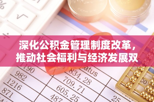 文登深化公积金管理制度改革，推动社会福利与经济发展双轨并行