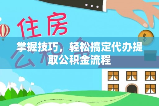 文登掌握技巧，轻松搞定代办提取公积金流程