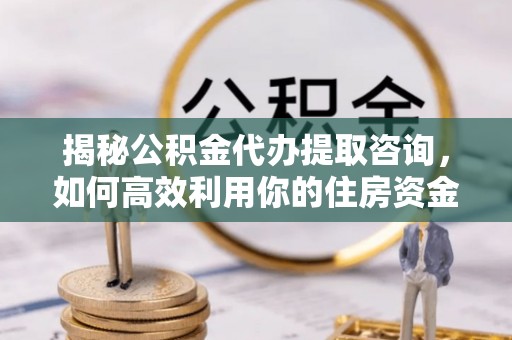 文登揭秘公积金代办提取咨询，如何高效利用你的住房资金