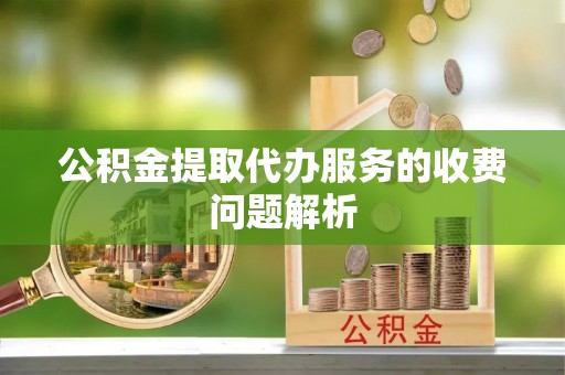 文登公积金提取代办服务的收费问题解析