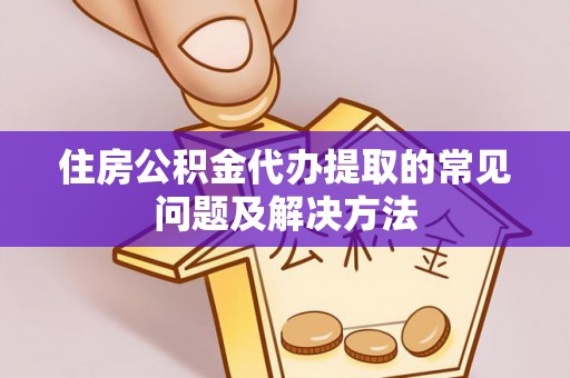 文登住房公积金代办提取的常见问题及解决方法