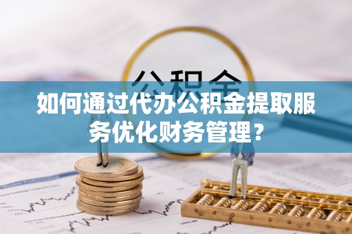 文登如何通过代办公积金提取服务优化财务管理？