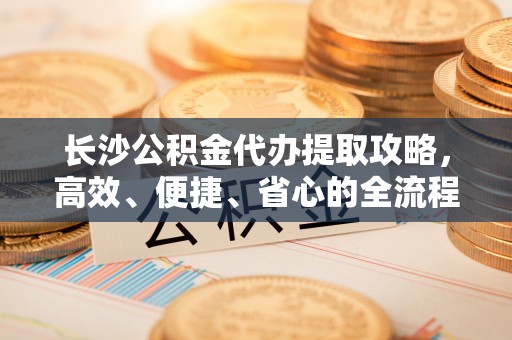 文登长沙公积金代办提取攻略，高效、便捷、省心的全流程解析