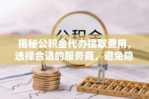 文登揭秘公积金代办提取费用，选择合适的服务商，避免隐性收费