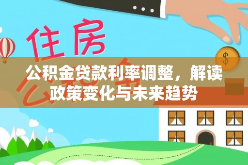 文登公积金贷款利率调整，解读政策变化与未来趋势