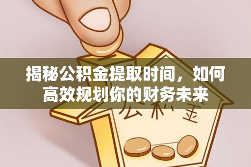 文登揭秘公积金提取时间，如何高效规划你的财务未来