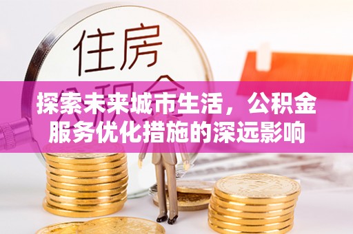 文登探索未来城市生活，公积金服务优化措施的深远影响