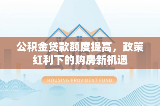 文登公积金贷款额度提高，政策红利下的购房新机遇