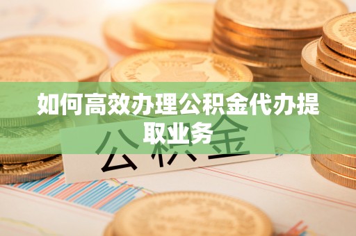 文登如何高效办理公积金代办提取业务