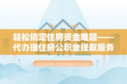 文登轻松搞定住房资金难题——代办理住房公积金提取服务全解析