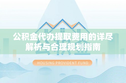 文登公积金代办提取费用的详尽解析与合理规划指南
