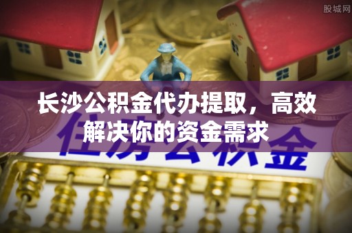 文登长沙公积金代办提取，高效解决你的资金需求