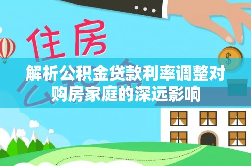 文登解析公积金贷款利率调整对购房家庭的深远影响