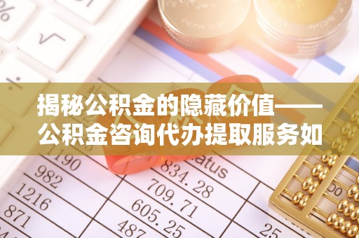 文登揭秘公积金的隐藏价值——公积金咨询代办提取服务如何助您财富增值