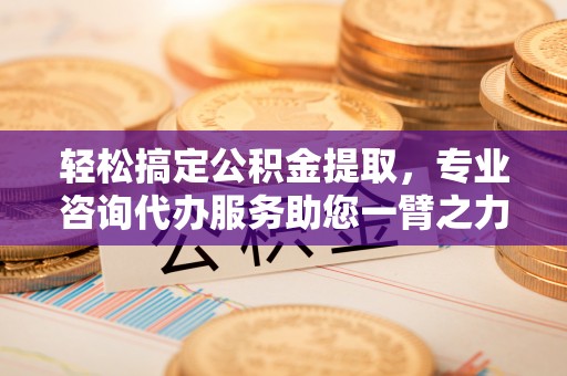 文登轻松搞定公积金提取，专业咨询代办服务助您一臂之力
