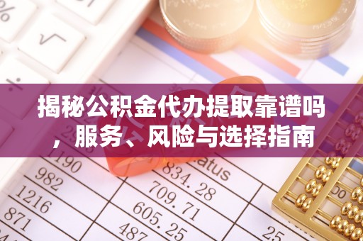 文登揭秘公积金代办提取靠谱吗，服务、风险与选择指南