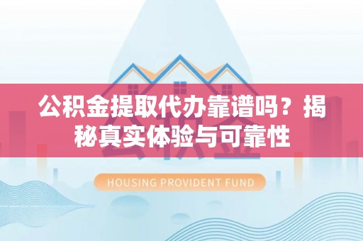文登公积金提取代办靠谱吗？揭秘真实体验与可靠性