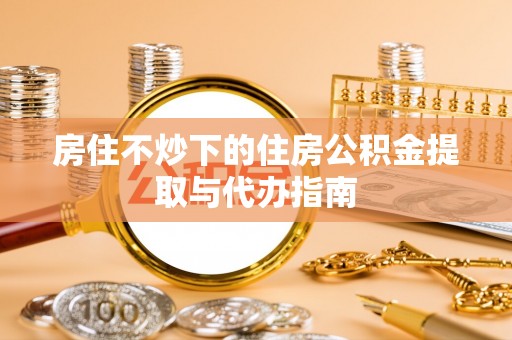 文登房住不炒下的住房公积金提取与代办指南