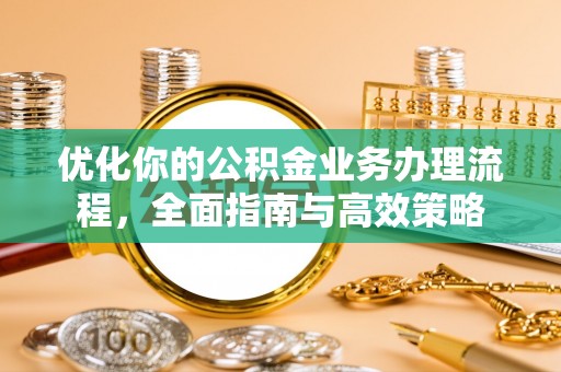 文登优化你的公积金业务办理流程，全面指南与高效策略