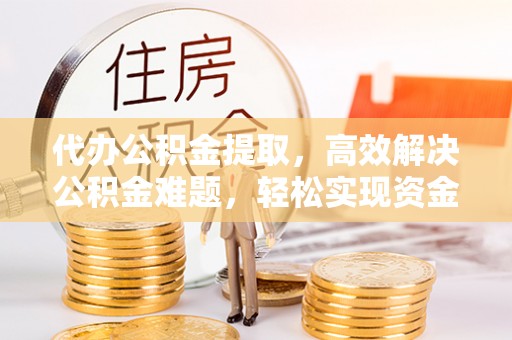 文登代办公积金提取，高效解决公积金难题，轻松实现资金自由