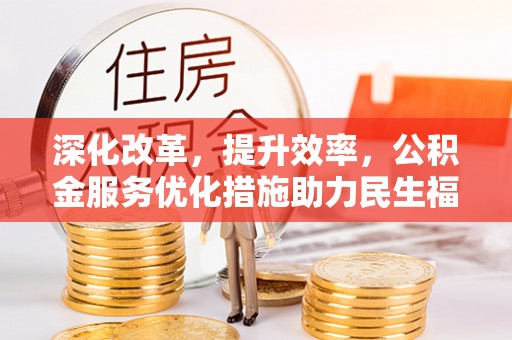 文登深化改革，提升效率，公积金服务优化措施助力民生福祉