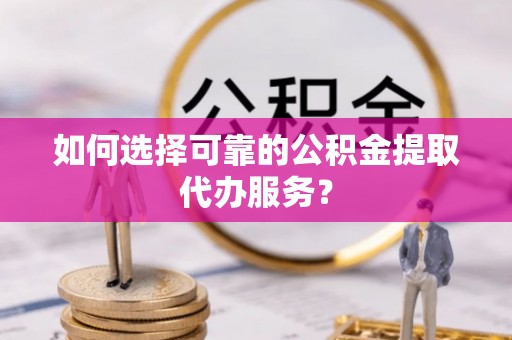 文登如何选择可靠的公积金提取代办服务？