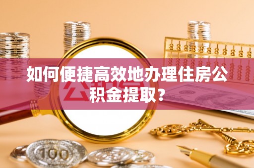 文登如何便捷高效地办理住房公积金提取？