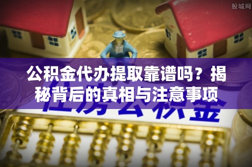 文登公积金代办提取靠谱吗？揭秘背后的真相与注意事项