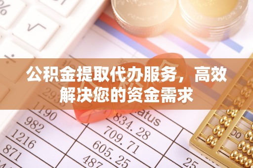 文登公积金提取代办服务，高效解决您的资金需求