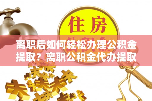 文登离职后如何轻松办理公积金提取？离职公积金代办提取服务详解