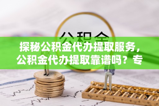 文登探秘公积金代办提取服务，公积金代办提取靠谱吗？专业解读与实用指南