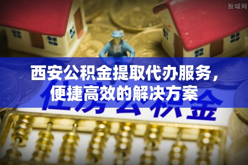 文登西安公积金提取代办服务，便捷高效的解决方案