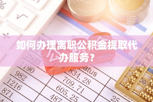 文登如何办理离职公积金提取代办服务？