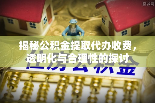文登揭秘公积金提取代办收费，透明化与合理性的探讨
