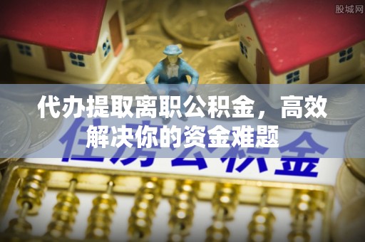文登代办提取离职公积金，高效解决你的资金难题
