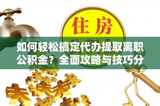 文登如何轻松搞定代办提取离职公积金？全面攻略与技巧分享