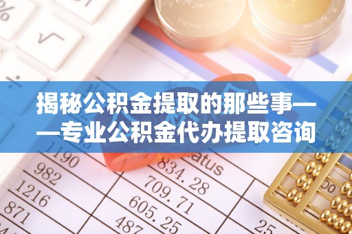 文登揭秘公积金提取的那些事——专业公积金代办提取咨询服务指南