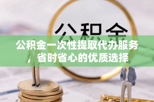 文登公积金一次性提取代办服务，省时省心的优质选择