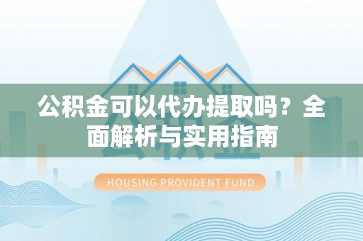 文登公积金可以代办提取吗？全面解析与实用指南