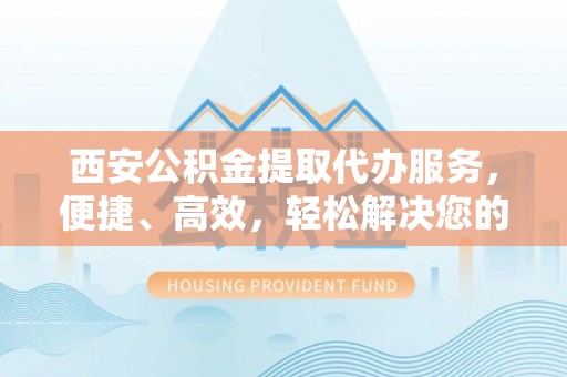 文登西安公积金提取代办服务，便捷、高效，轻松解决您的资金需求
