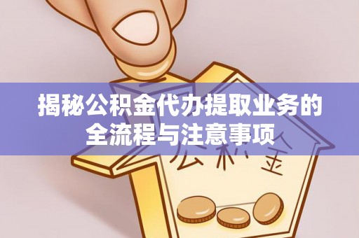 文登揭秘公积金代办提取业务的全流程与注意事项