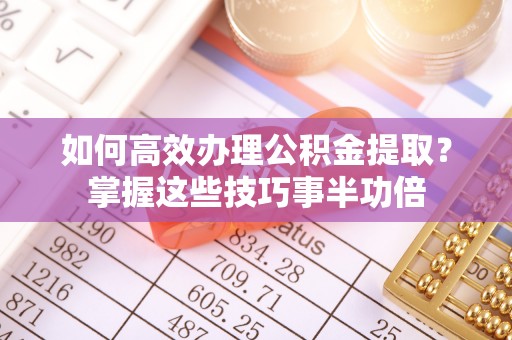 文登如何高效办理公积金提取？掌握这些技巧事半功倍