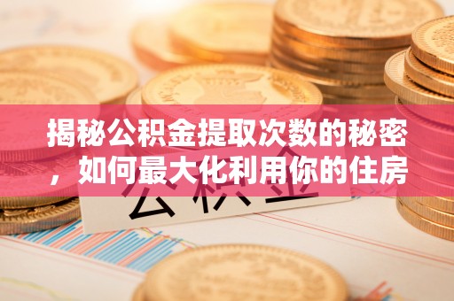 文登揭秘公积金提取次数的秘密，如何最大化利用你的住房基金