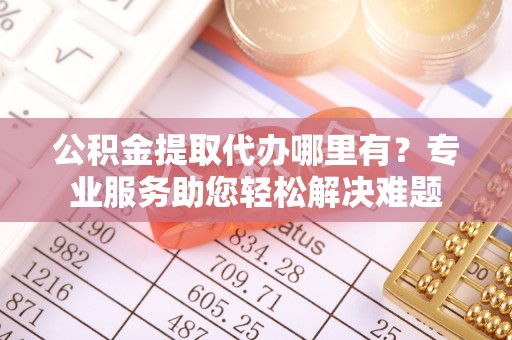 文登公积金提取代办哪里有？专业服务助您轻松解决难题