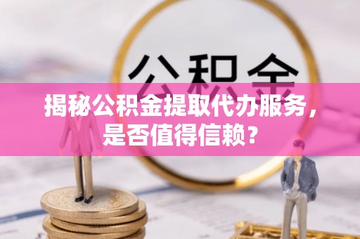 文登揭秘公积金提取代办服务，是否值得信赖？