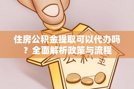 文登住房公积金提取可以代办吗？全面解析政策与流程